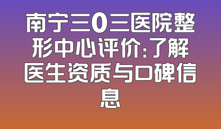 南宁三0三医院整形中心评价：了解医生资质与口碑信息