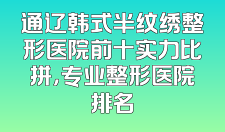 通辽韩式半纹绣整形医院前十实力比拼，专业整形医院排名
