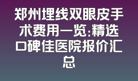 郑州埋线双眼皮手术费用一览：精选口碑佳医院报价汇总