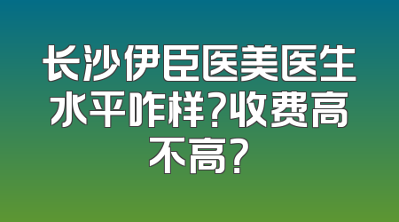 长沙伊臣医美医生水平咋样？收费高不高？