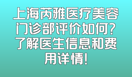 上海芮雅医疗美容门诊部评价如何？了解医生信息和费用详情！