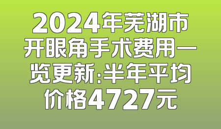 2024年芜湖市开眼角手术费用一览更新：半年平均价格4727元