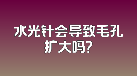 水光针会导致毛孔扩大吗？