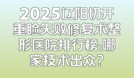2025辽阳切开重睑失败修复术整形医院排行榜：哪家技术出众？