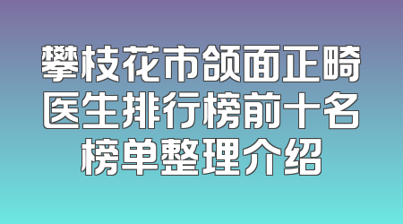攀枝花市颌面正畸医生排行榜前十名榜单整理介绍