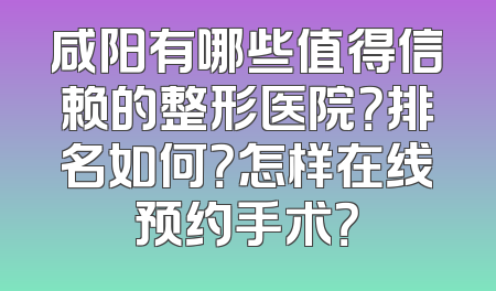 咸阳有哪些值得信赖的整形医院？排名如何？怎样在线预约手术？