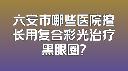 六安市哪些医院擅长用复合彩光治疗黑眼圈？