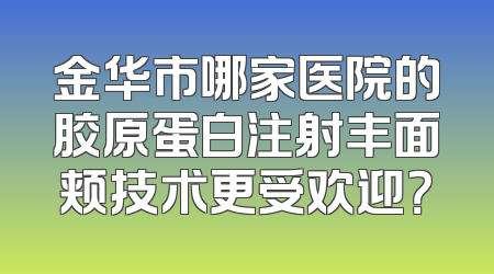 金华市哪家医院的胶原蛋白注射丰面颊技术更受欢迎？