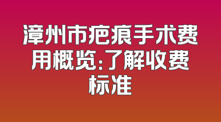 漳州市疤痕手术费用概览：了解收费标准