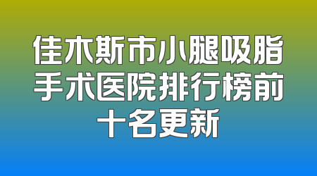 佳木斯市小腿吸脂手术医院排行榜前十名更新