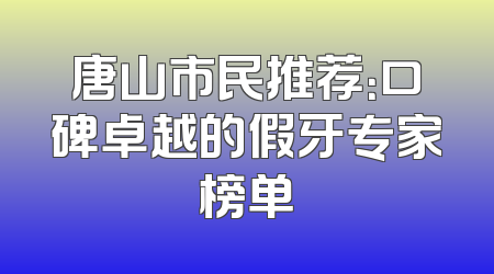 唐山市民推荐：口碑卓越的假牙专家榜单
