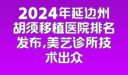2024年延边州胡须移植医院排名发布，美艺诊所技术出众