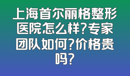 上海首尔丽格整形医院怎么样？专家团队如何？价格贵吗？