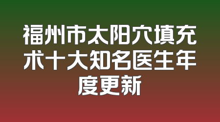 福州市太阳穴填充术十大知名医生年度更新