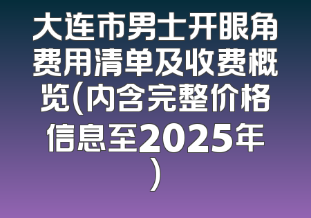 大连市男士开眼角费用清单及收费概览（内含完整价格信息至2025年）