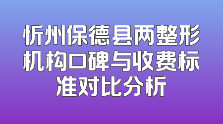 忻州保德县两整形机构口碑与收费标准对比分析