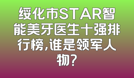 绥化市STAR智能美牙医生十强排行榜，谁是领军人物？