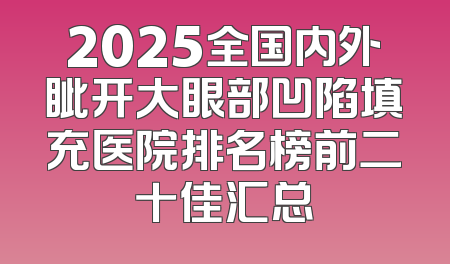 2025全国内外眦开大眼部凹陷填充医院排名榜前二十佳汇总