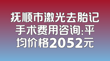抚顺市激光去胎记手术费用咨询：平均价格2052元