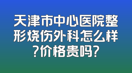 天津市中心医院整形烧伤外科怎么样？价格贵吗？