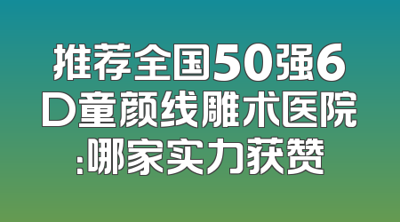 推荐全国50强6D童颜线雕术医院：哪家实力获赞