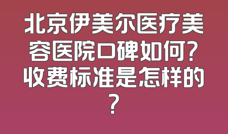 北京伊美尔医疗美容医院口碑如何？收费标准是怎样的？