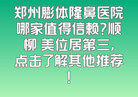 郑州膨体隆鼻医院哪家值得信赖？顺柳姮美位居第三，点击了解其他推荐！