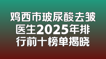 鸡西市玻尿酸去皱医生2025年排行前十榜单揭晓