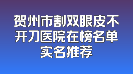贺州市割双眼皮不开刀医院在榜名单实名推荐