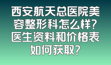 西安航天总医院美容整形科怎么样？医生资料和价格表如何获取？