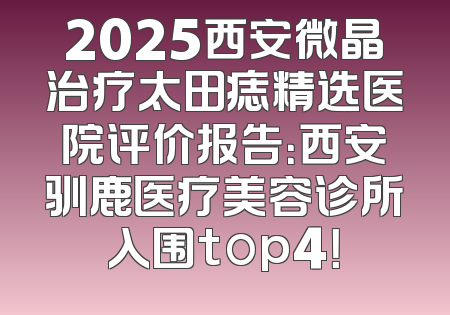 2025西安微晶治疗太田痣精选医院评价报告：西安驯鹿医疗美容诊所入围top4！