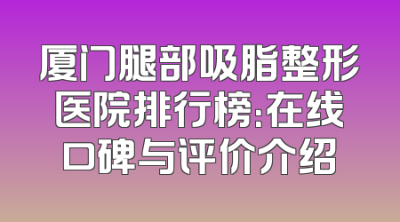 厦门腿部吸脂整形医院排行榜：在线口碑与评价介绍