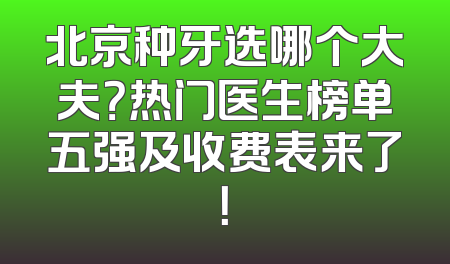 北京种牙选哪个大夫？热门医生榜单五强及收费表来了！