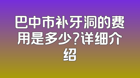 巴中市补牙洞的费用是多少？详细介绍