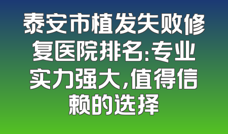 泰安市植发失败修复医院排名：专业实力强大，值得信赖的选择