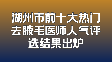 湖州市前十大热门去腋毛医师人气评选结果出炉