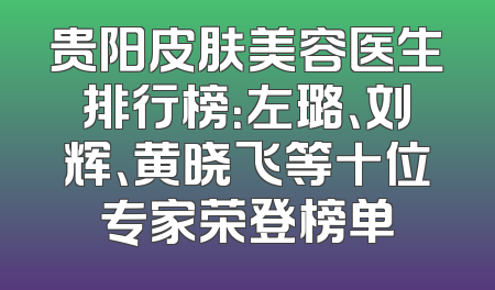 贵阳皮肤美容医生排行榜：左璐、刘辉、黄晓飞等十位专家荣登榜单