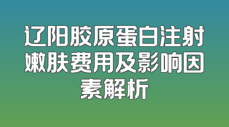 辽阳胶原蛋白注射嫩肤费用及影响因素解析