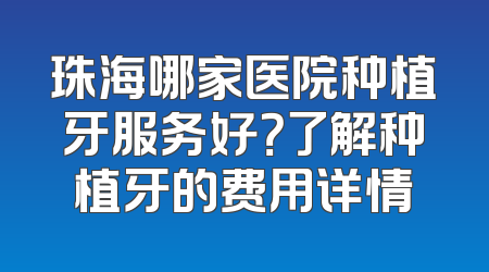 珠海哪家医院种植牙服务好？了解种植牙的费用详情