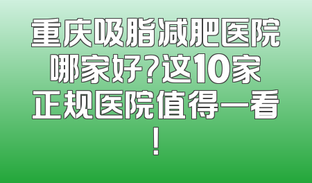 重庆吸脂减肥医院哪家好？这10家正规医院值得一看！