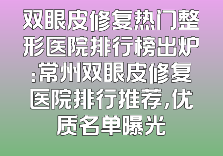 双眼皮修复热门整形医院排行榜出炉：常州双眼皮修复医院排行推荐，优质名单曝光