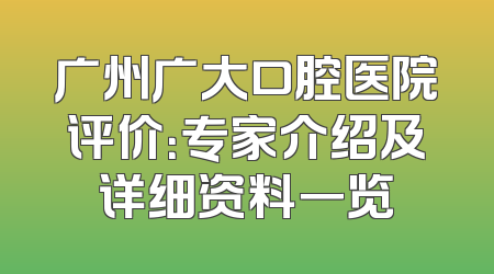 广州广大口腔医院评价：专家介绍及详细资料一览