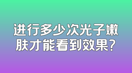 进行多少次光子嫩肤才能看到效果？