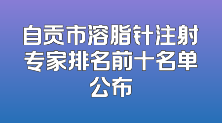 自贡市溶脂针注射专家排名前十名单公布