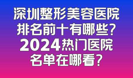 深圳整形美容医院排名前十有哪些？2024热门医院名单在哪看？