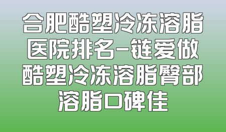 合肥酷塑冷冻溶脂医院排名-链爱做酷塑冷冻溶脂臀部溶脂口碑佳