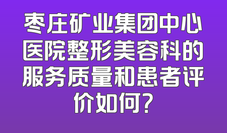 枣庄矿业集团中心医院整形美容科的服务质量和患者评价如何？