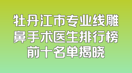 牡丹江市专业线雕鼻手术医生排行榜前十名单揭晓