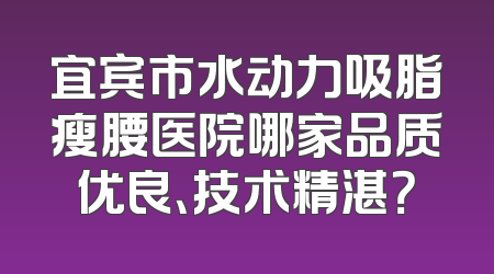 宜宾市水动力吸脂瘦腰医院哪家品质优良、技术精湛？