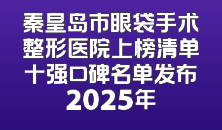秦皇岛市眼袋手术整形医院上榜清单十强口碑名单发布2025年